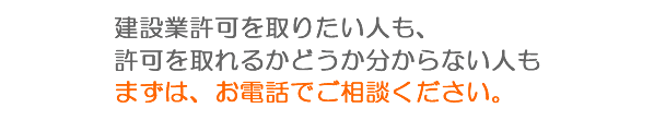 建設業許可を取りたい人も、許可を取れるかどうか分からない人も許可を取れるかどうか分からない人もまずは、お電話でご相談ください。