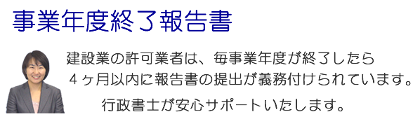 建設業の許可業者は、毎事業年度が終了したら4ヶ月以内に報告書の提出が義務付けられています。行政書士が安心サポートいたします。